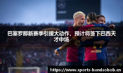 巴塞罗那新赛季引援大动作，预计将签下巴西天才中场