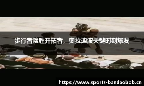 步行者险胜开拓者，奥拉迪波关键时刻爆发