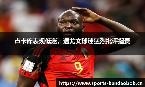 卢卡库表现低迷，遭尤文球迷猛烈批评指责