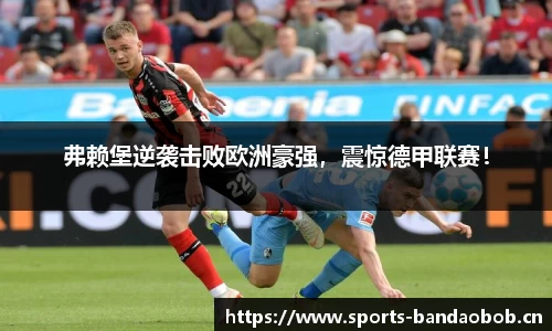 弗赖堡逆袭击败欧洲豪强，震惊德甲联赛！