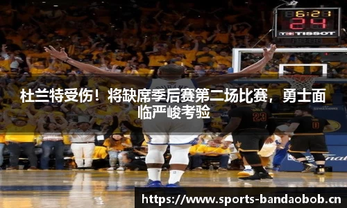 杜兰特受伤！将缺席季后赛第二场比赛，勇士面临严峻考验