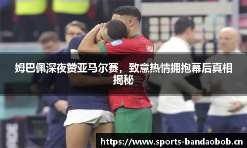 姆巴佩深夜赞亚马尔赛，致意热情拥抱幕后真相揭秘