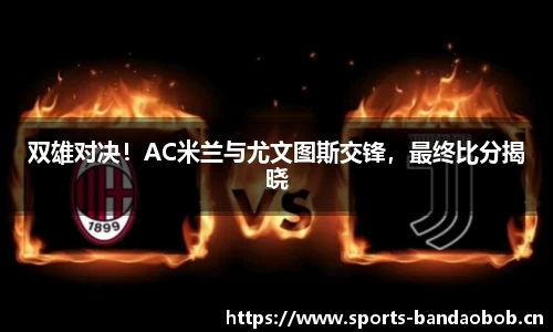 双雄对决！AC米兰与尤文图斯交锋，最终比分揭晓