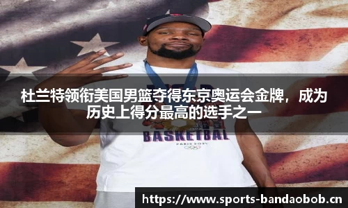 杜兰特领衔美国男篮夺得东京奥运会金牌，成为历史上得分最高的选手之一