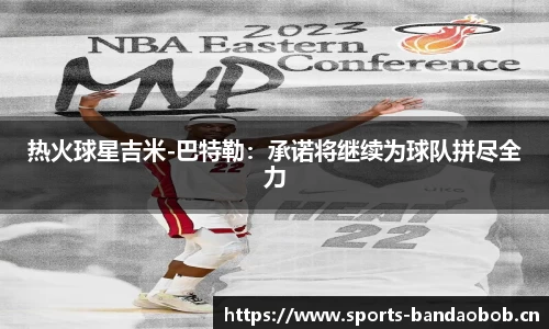 热火球星吉米-巴特勒：承诺将继续为球队拼尽全力