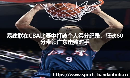 易建联在CBA比赛中打破个人得分纪录，狂砍60分带领广东击败对手