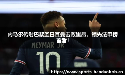 内马尔传射巴黎圣日耳曼击败里昂，领先法甲榜首者！