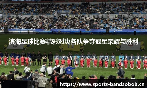 滨海足球比赛精彩对决各队争夺冠军荣耀与胜利