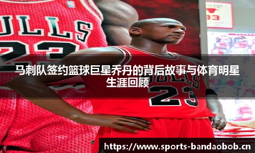 马刺队签约篮球巨星乔丹的背后故事与体育明星生涯回顾