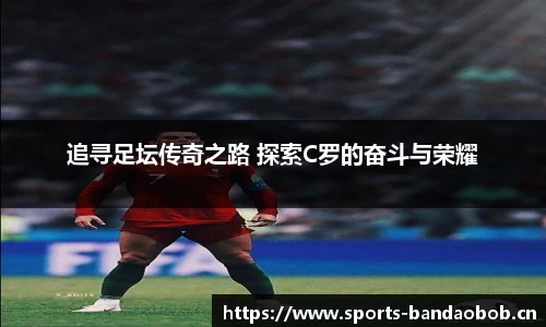 追寻足坛传奇之路 探索C罗的奋斗与荣耀