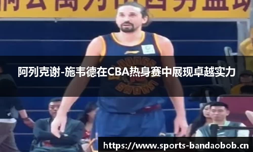 阿列克谢-施韦德在CBA热身赛中展现卓越实力