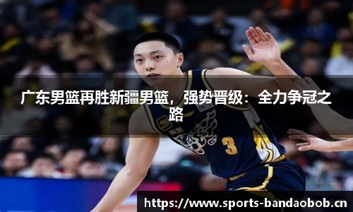 广东男篮再胜新疆男篮，强势晋级：全力争冠之路