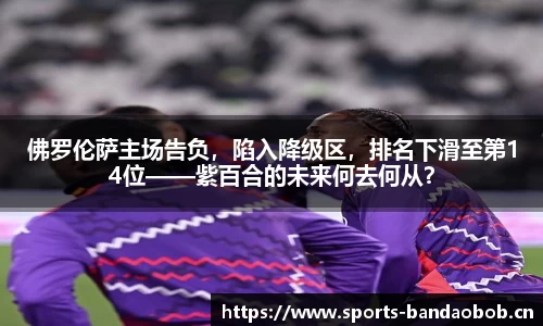 佛罗伦萨主场告负，陷入降级区，排名下滑至第14位——紫百合的未来何去何从？