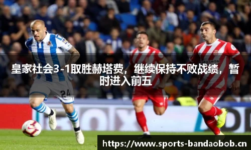 皇家社会3-1取胜赫塔费，继续保持不败战绩，暂时进入前五