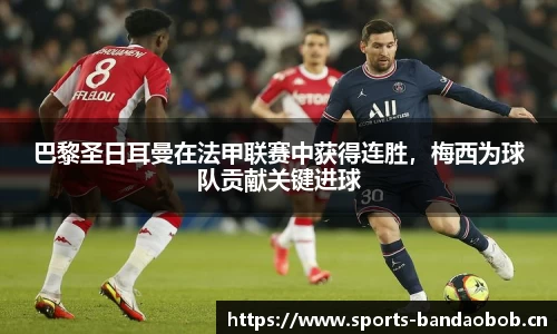 巴黎圣日耳曼在法甲联赛中获得连胜，梅西为球队贡献关键进球
