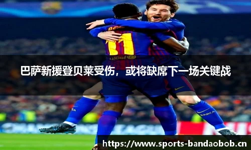 巴萨新援登贝莱受伤，或将缺席下一场关键战