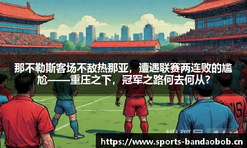 那不勒斯客场不敌热那亚，遭遇联赛两连败的尴尬——重压之下，冠军之路何去何从？
