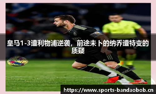 皇马1-3遭利物浦逆袭，前途未卜的纳乔遭特变的质疑