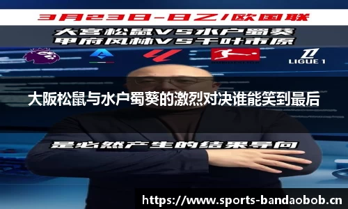 大阪松鼠与水户蜀葵的激烈对决谁能笑到最后