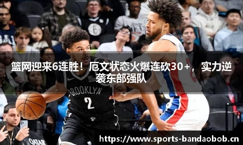 篮网迎来6连胜！厄文状态火爆连砍30+，实力逆袭东部强队