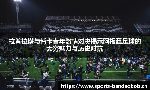 拉普拉塔与博卡青年激情对决揭示阿根廷足球的无穷魅力与历史对抗