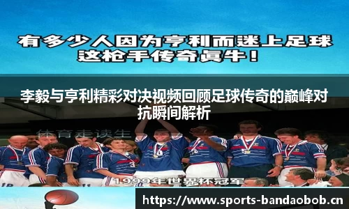李毅与亨利精彩对决视频回顾足球传奇的巅峰对抗瞬间解析
