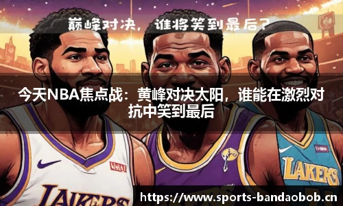 今天NBA焦点战：黄峰对决太阳，谁能在激烈对抗中笑到最后