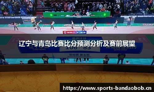 辽宁与青岛比赛比分预测分析及赛前展望