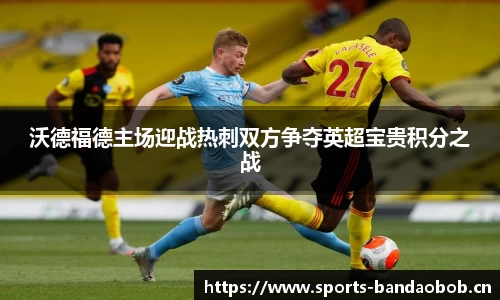 沃德福德主场迎战热刺双方争夺英超宝贵积分之战